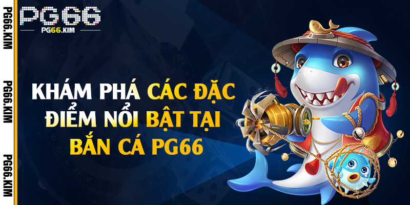 Khám phá các đặc điểm nổi bật tại bắn cá PG66