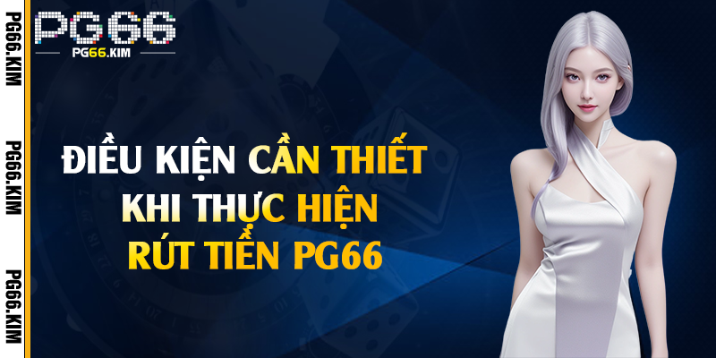 Điều kiện cần thiết khi thực hiện rút tiền PG66